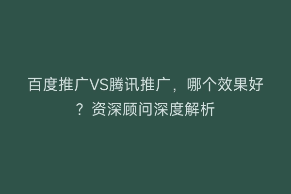 百度推广VS腾讯推广,哪个效果好?资深顾问深度解析