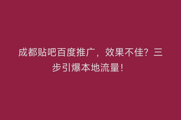 成都贴吧百度推广,效果不佳?三步引爆本地流量!