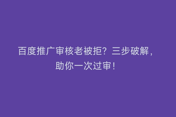 百度推广审核老被拒?三步破解,助你一次过审!