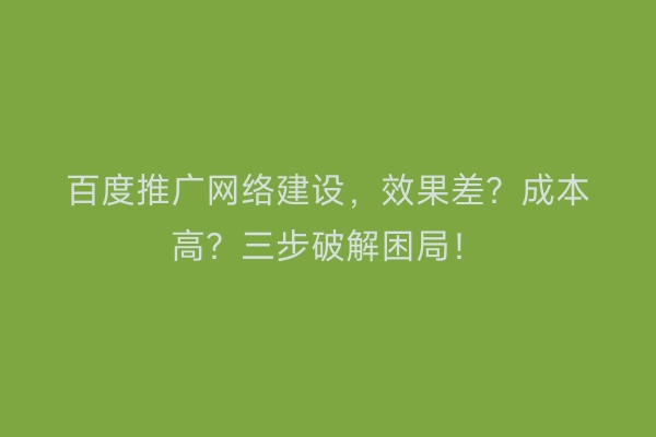 百度推广网络建设,效果差?成本高?三步破解困局!