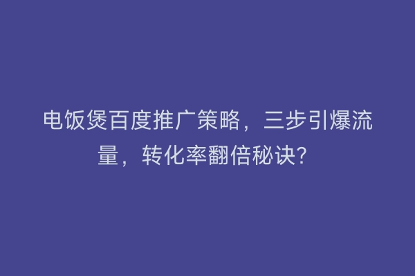 电饭煲百度推广策略，三步引爆流量，转化率翻倍秘诀？