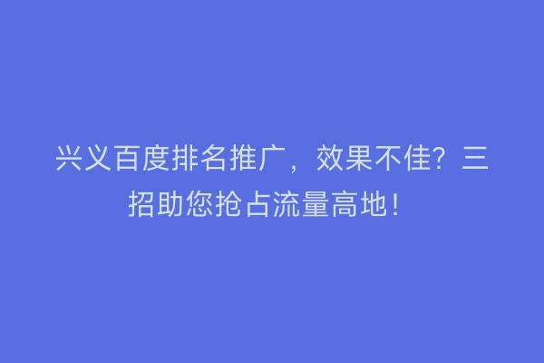 兴义百度排名推广，效果不佳？三招助您抢占流量高地！