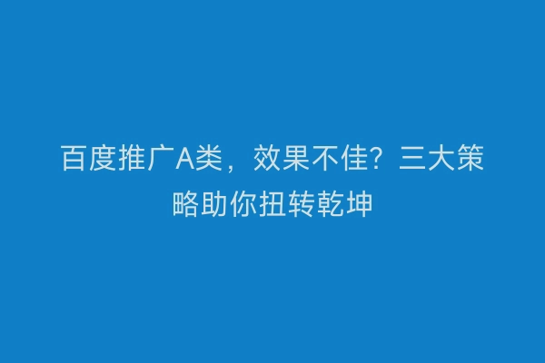百度推广A类，效果不佳？三大策略助你扭转乾坤
