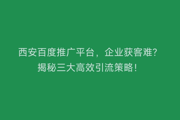 西安百度推广平台，企业获客难？揭秘三大高效引流策略！