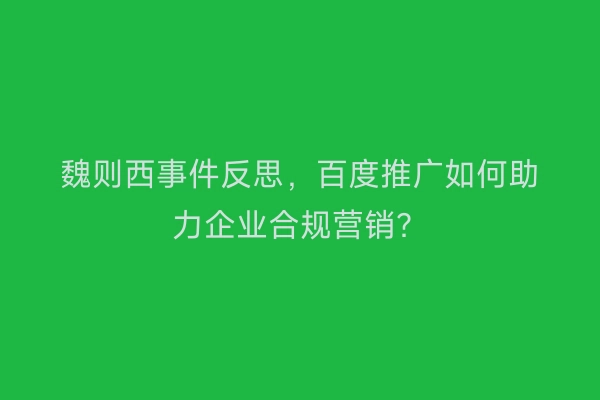 魏则西事件反思，百度推广如何助力企业合规营销？