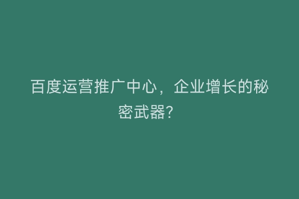百度运营推广中心,企业增长的秘密武器?