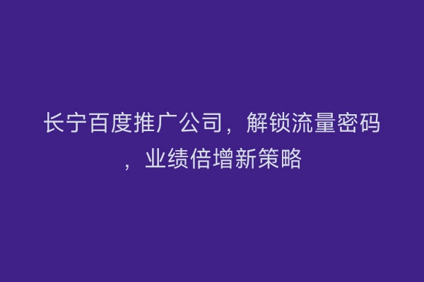 长宁百度推广公司，解锁流量密码，业绩倍增新策略