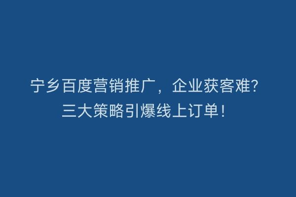 宁乡百度营销推广，企业获客难？三大策略引爆线上订单！