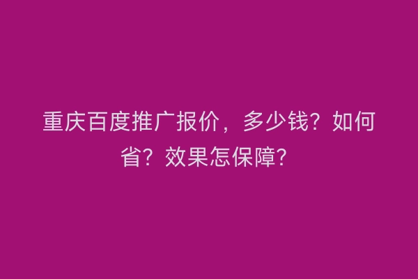 重庆百度推广报价，多少钱？如何省？效果怎保障？
