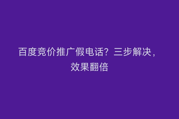 百度竞价推广假电话？三步解决，效果翻倍
