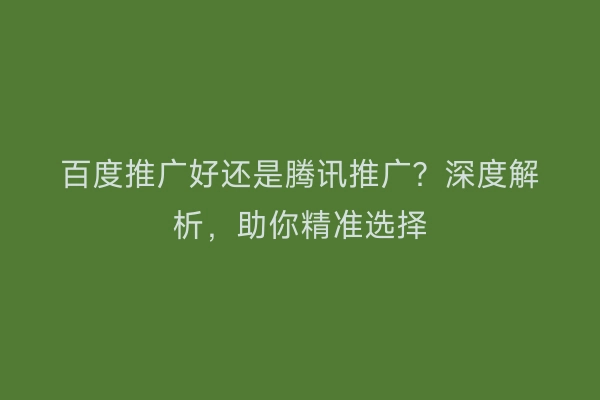 百度推广好还是腾讯推广？深度解析，助你精准选择