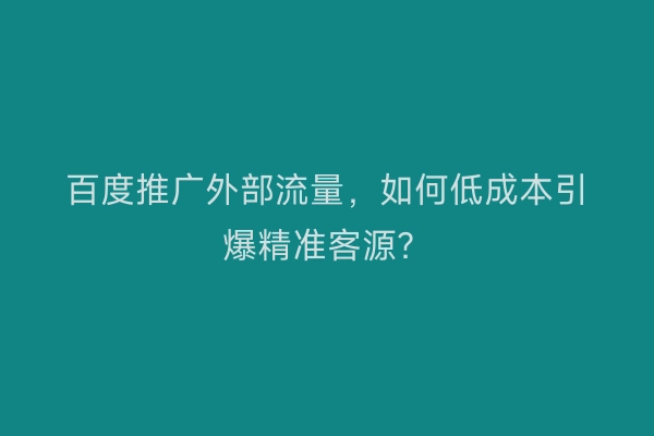 百度推广外部流量,如何低成本引爆精准客源?