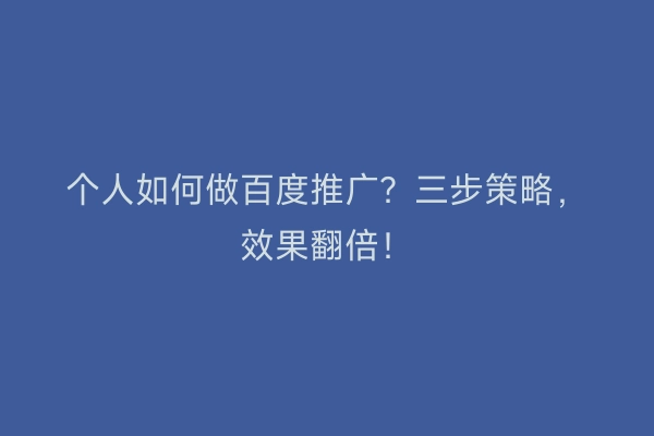 个人如何做百度推广？三步策略，效果翻倍！