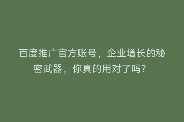 百度推广官方账号，企业增长的秘密武器，你真的用对了吗？