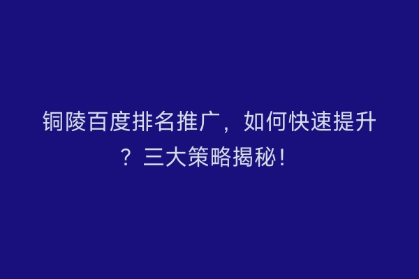 铜陵百度排名推广，如何快速提升？三大策略揭秘！