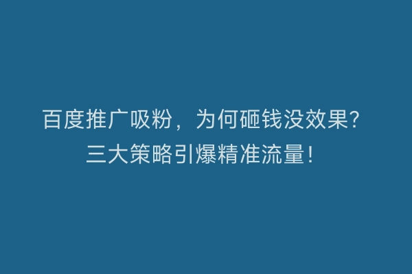 百度推广吸粉，为何砸钱没效果？三大策略引爆精准流量！