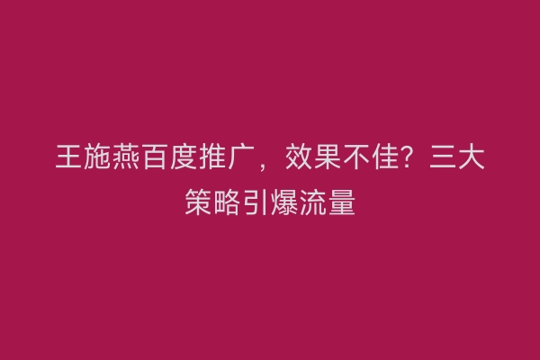 王施燕百度推广，效果不佳？三大策略引爆流量