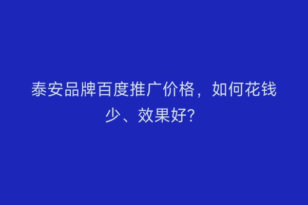 泰安品牌百度推广价格，如何花钱少、效果好？