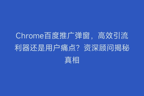 Chrome百度推广弹窗，高效引流利器还是用户痛点？资深顾问揭秘真相