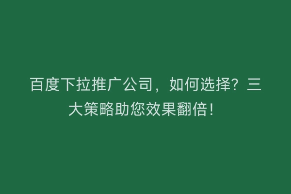 百度下拉推广公司，如何选择？三大策略助您效果翻倍！