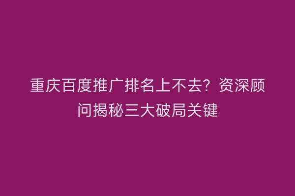 重庆百度推广排名上不去?资深顾问揭秘三大破局关键