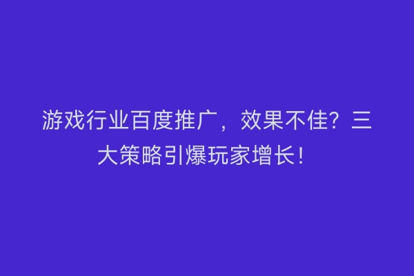 游戏行业百度推广，效果不佳？三大策略引爆玩家增长！