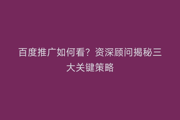百度推广如何看？资深顾问揭秘三大关键策略