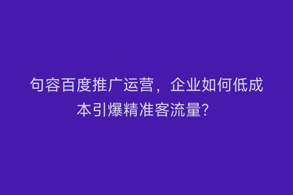 句容百度推广运营，企业如何低成本引爆精准客流量？