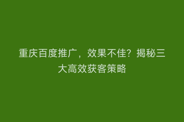 重庆百度推广，效果不佳？揭秘三大高效获客策略