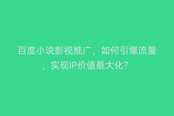 百度小说影视推广,如何引爆流量,实现IP价值最大化?