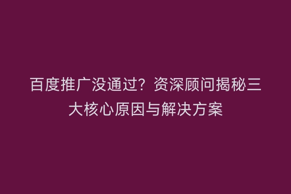 百度推广没通过？资深顾问揭秘三大核心原因与解决方案