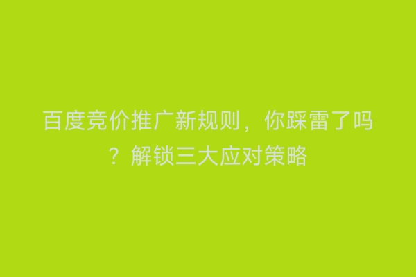 百度竞价推广新规则，你踩雷了吗？解锁三大应对策略