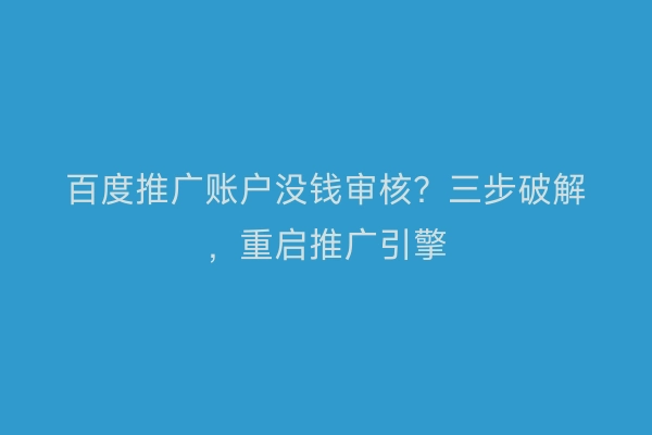 百度推广账户没钱审核？三步破解，重启推广引擎