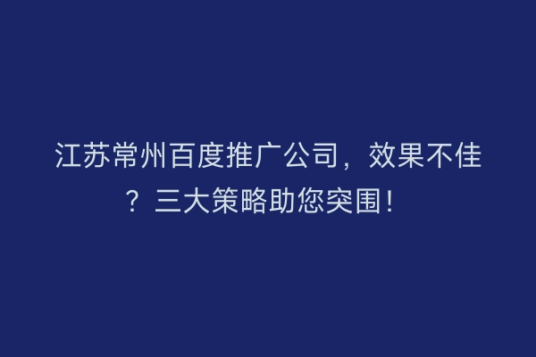 江苏常州百度推广公司，效果不佳？三大策略助您突围！