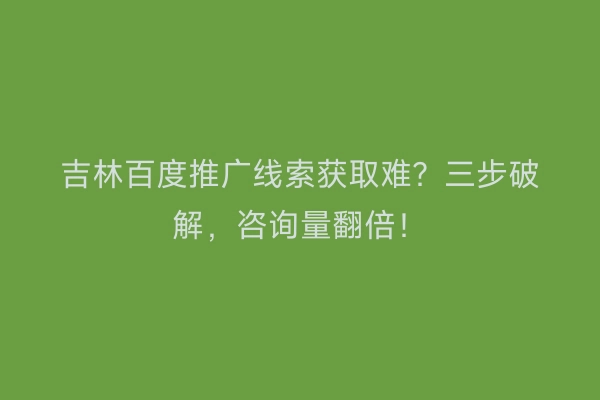 吉林百度推广线索获取难？三步破解，咨询量翻倍！