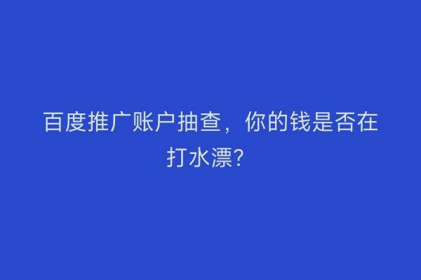 百度推广账户抽查，你的钱是否在打水漂？