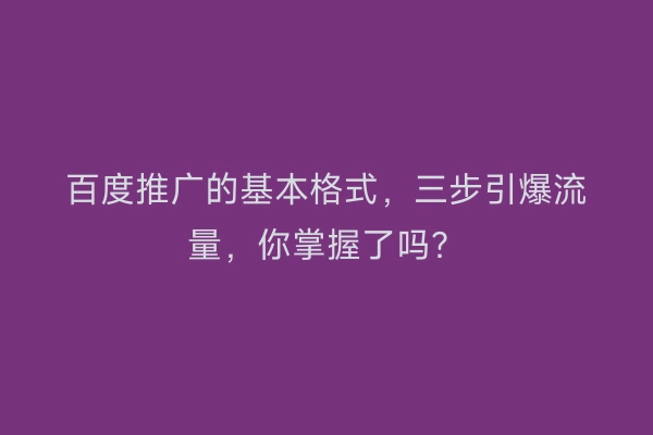 百度推广的基本格式，三步引爆流量，你掌握了吗？