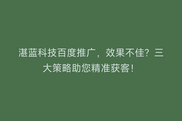 湛蓝科技百度推广，效果不佳？三大策略助您精准获客！