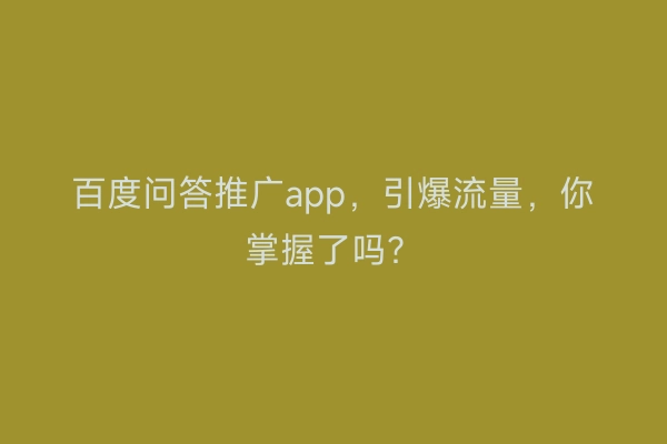 百度问答推广app，引爆流量，你掌握了吗？
