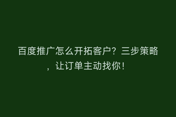 百度推广怎么开拓客户？三步策略，让订单主动找你！