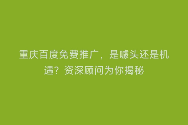 重庆百度免费推广，是噱头还是机遇？资深顾问为你揭秘