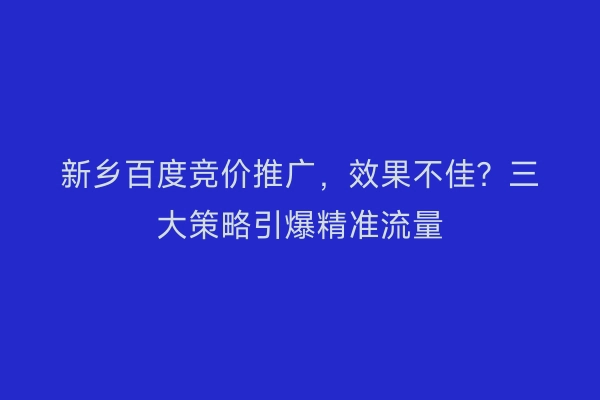 新乡百度竞价推广，效果不佳？三大策略引爆精准流量