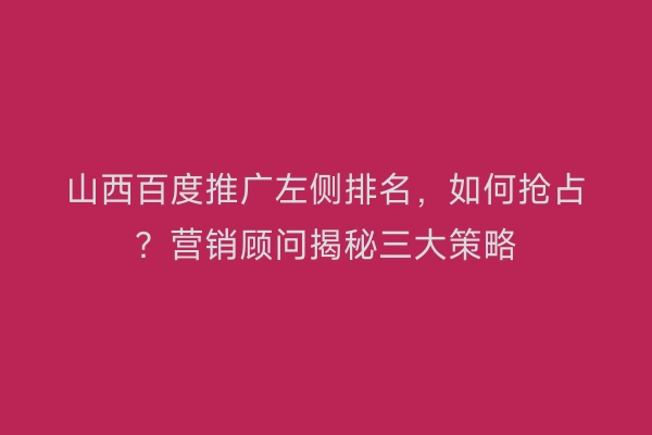 山西百度推广左侧排名，如何抢占？营销顾问揭秘三大策略
