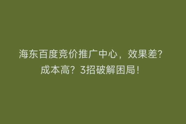 海东百度竞价推广中心，效果差？成本高？3招破解困局！