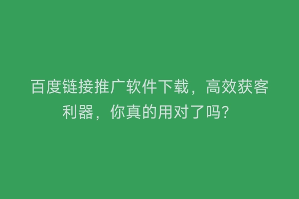 百度链接推广软件下载，高效获客利器，你真的用对了吗？
