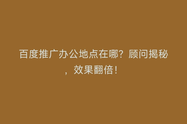 百度推广办公地点在哪？顾问揭秘，效果翻倍！