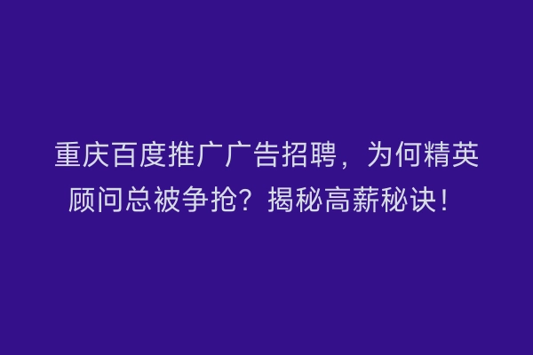 重庆百度推广广告招聘，为何精英顾问总被争抢？揭秘高薪秘诀！