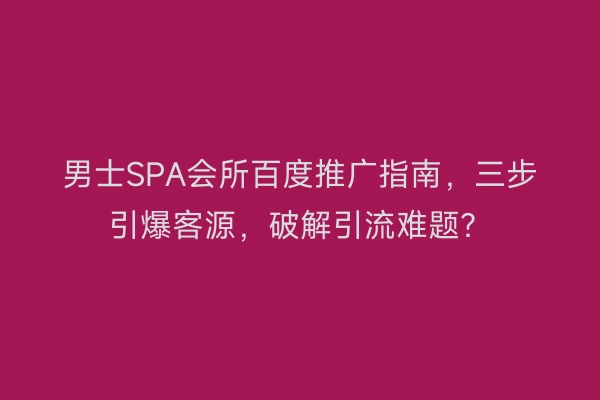 男士SPA会所百度推广指南,三步引爆客源,破解引流难题?