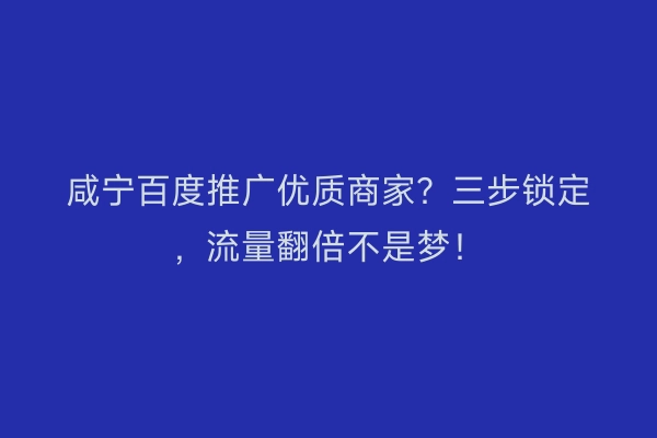 咸宁百度推广优质商家？三步锁定，流量翻倍不是梦！