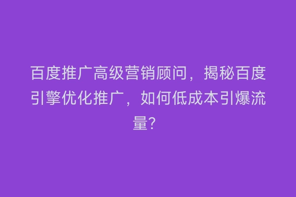 百度推广高级营销顾问，揭秘百度引擎优化推广，如何低成本引爆流量？